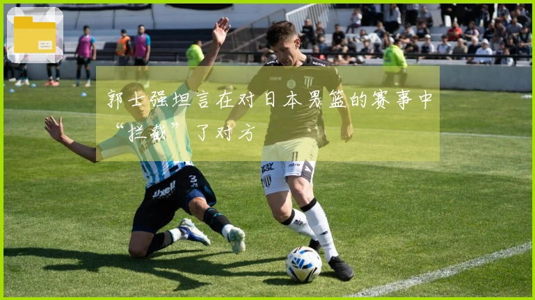 郭士强坦言在对日本男篮的赛事中“拦截”了对方
