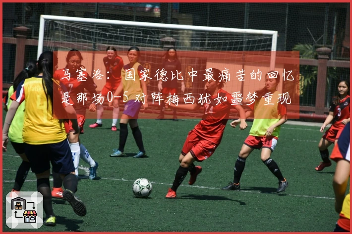 马塞洛：国家德比中最痛苦的回忆是那场0-5 对阵梅西犹如噩梦重现