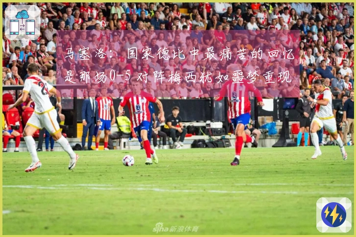 马塞洛：国家德比中最痛苦的回忆是那场0-5 对阵梅西犹如噩梦重现