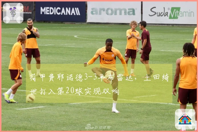 荷甲费耶诺德3-3平布雷达，上田绮世打入第20球实现双响