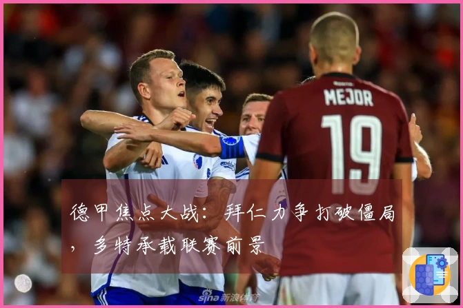 德甲焦点大战：拜仁力争打破僵局，多特承载联赛前景