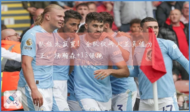 队伍太寂寞！全队仅两人正负值为正，杨瀚森+13领跑