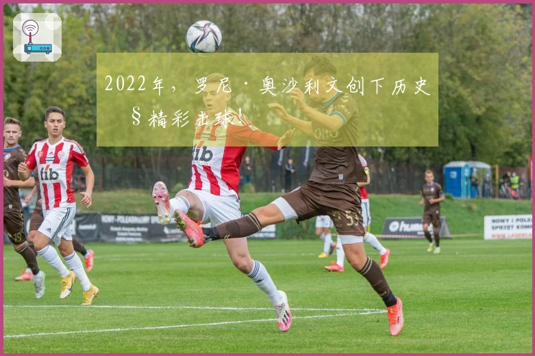 2022年，罗尼·奥沙利文创下历史性精彩击球！