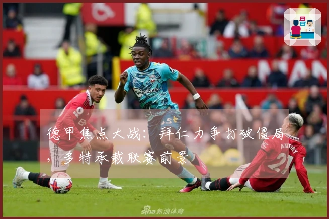 德甲焦点大战：拜仁力争打破僵局，多特承载联赛前景