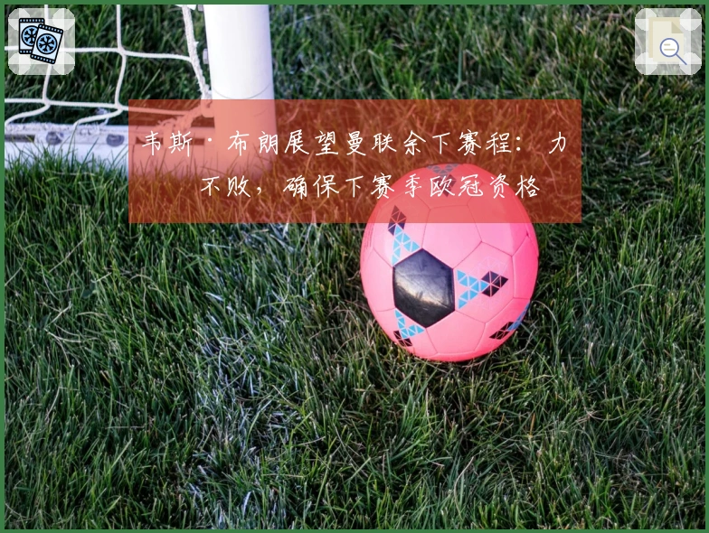 韦斯·布朗展望曼联余下赛程：力争不败，确保下赛季欧冠资格