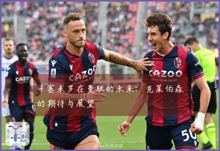 卡塞米罗在曼联的未来：克莱伯森的期待与展望
