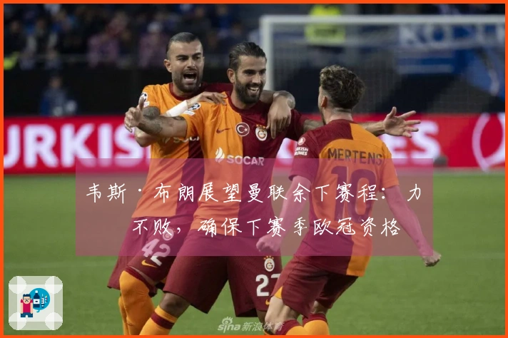 韦斯·布朗展望曼联余下赛程：力争不败，确保下赛季欧冠资格