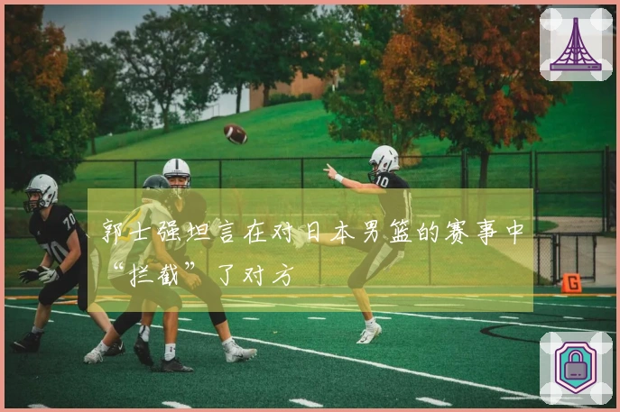 郭士强坦言在对日本男篮的赛事中“拦截”了对方