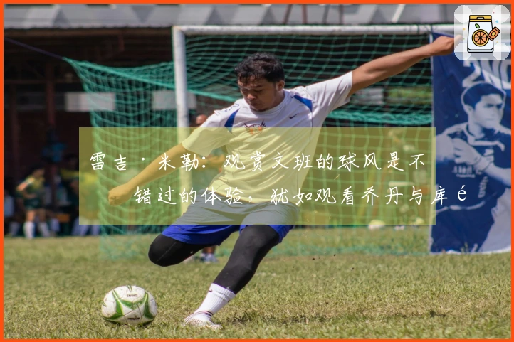 雷吉·米勒：观赏文班的球风是不可错过的体验，犹如观看乔丹与库里那样精彩