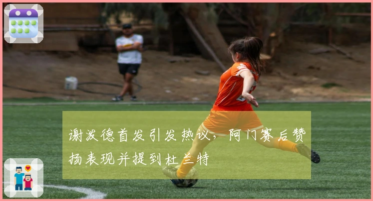 谢泼德首发引发热议，阿门赛后赞扬表现并提到杜兰特