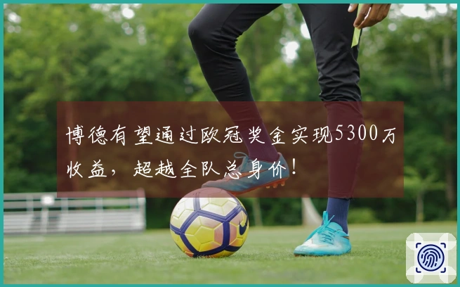 博德有望通过欧冠奖金实现5300万收益，超越全队总身价！