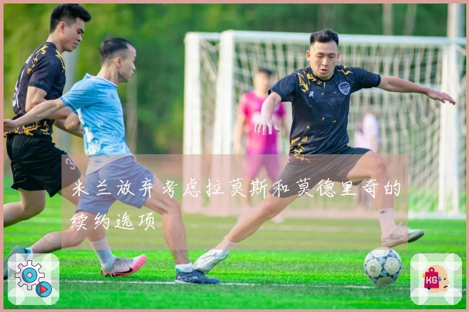 米兰放弃考虑拉莫斯和莫德里奇的续约选项