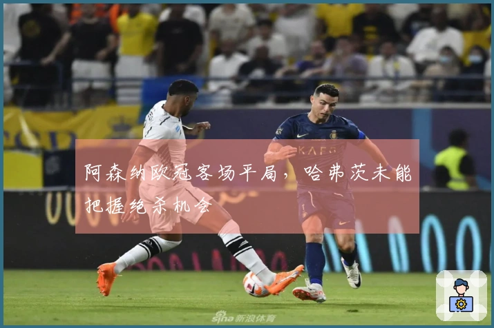 阿森纳欧冠客场平局，哈弗茨未能把握绝杀机会