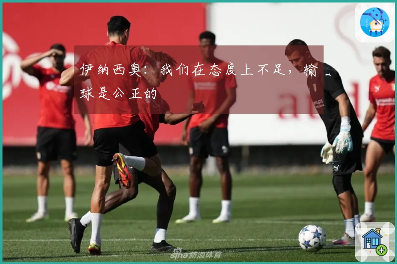 伊纳西奥：我们在态度上不足，输球是公正的