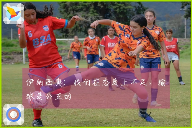 伊纳西奥：我们在态度上不足，输球是公正的